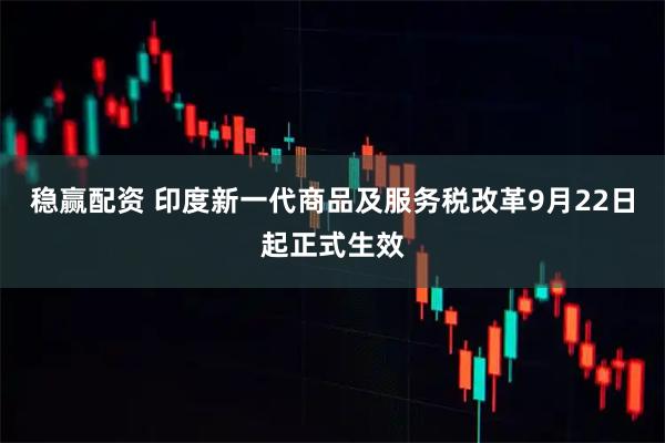 稳赢配资 印度新一代商品及服务税改革9月22日起正式生效