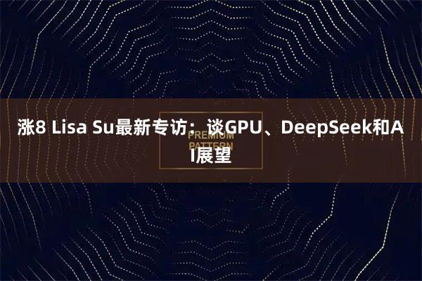 涨8 Lisa Su最新专访:谈GPU、DeepSeek和AI展望