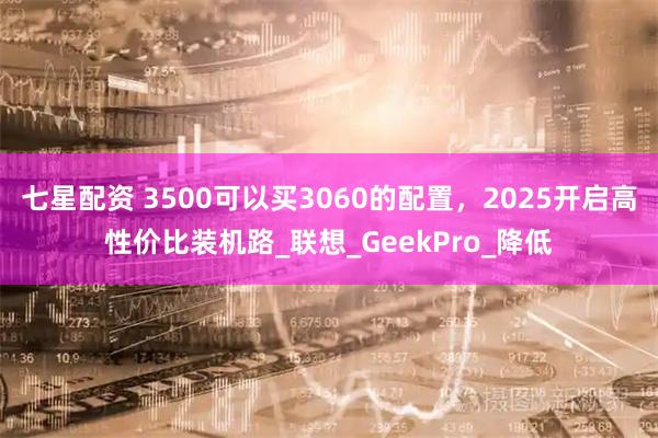 七星配资 3500可以买3060的配置，2025开启高性价比装机路_联想_GeekPro_降低