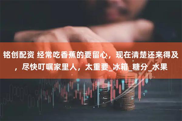 铭创配资 经常吃香蕉的要留心，现在清楚还来得及，尽快叮嘱家里人，太重要_冰箱_糖分_水果