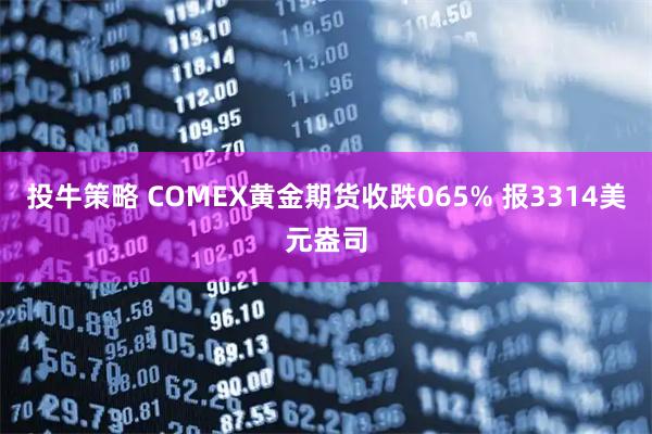 投牛策略 COMEX黄金期货收跌065% 报3314美元盎司