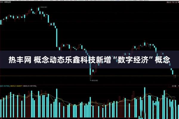 热丰网 概念动态乐鑫科技新增“数字经济”概念