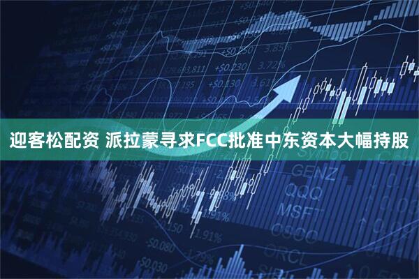 迎客松配资 派拉蒙寻求FCC批准中东资本大幅持股