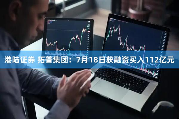 港陆证券 拓普集团：7月18日获融资买入112亿元