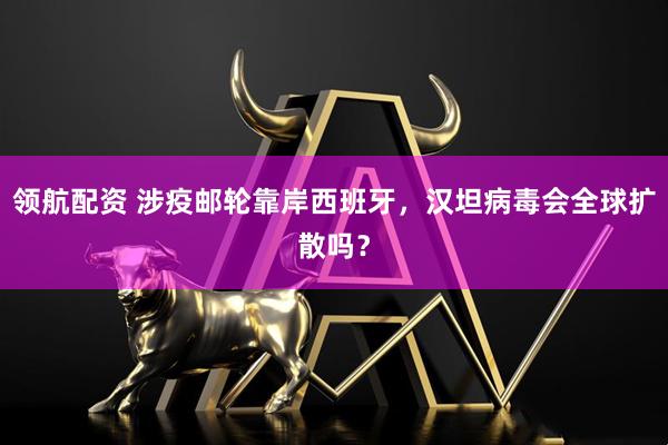 领航配资 涉疫邮轮靠岸西班牙，汉坦病毒会全球扩散吗？