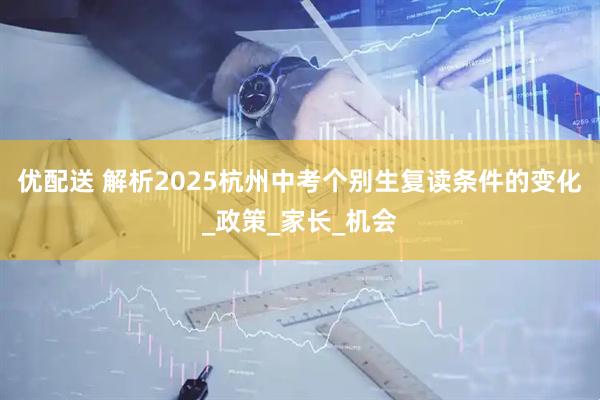 优配送 解析2025杭州中考个别生复读条件的变化_政策_家长_机会