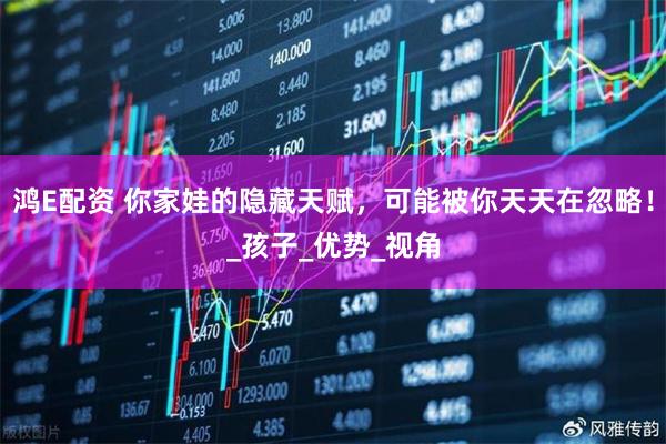 鸿E配资 你家娃的隐藏天赋，可能被你天天在忽略！_孩子_优势_视角