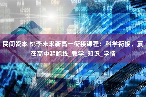 民间资本 桃李未来新高一衔接课程：科学衔接，赢在高中起跑线_教学_知识_学情