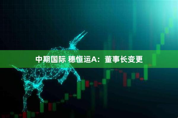 中期国际 穗恒运A：董事长变更
