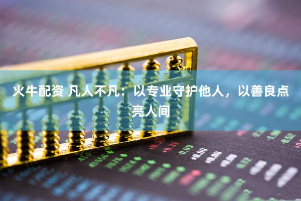 火牛配资 凡人不凡：以专业守护他人，以善良点亮人间