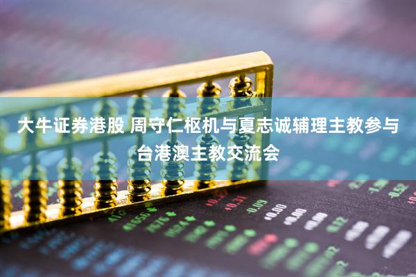 大牛证券港股 周守仁枢机与夏志诚辅理主教参与台港澳主教交流会