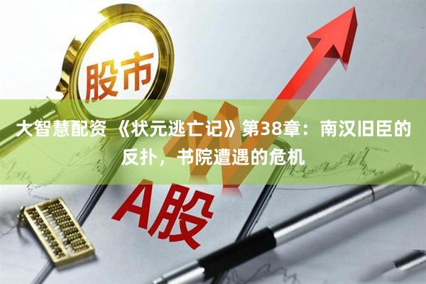 大智慧配资 《状元逃亡记》第38章：南汉旧臣的反扑，书院遭遇的危机