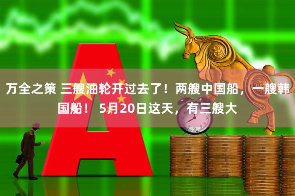万全之策 三艘油轮开过去了！两艘中国船，一艘韩国船！ 5月20日这天，有三艘大