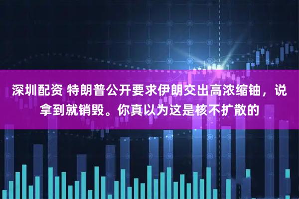 深圳配资 特朗普公开要求伊朗交出高浓缩铀，说拿到就销毁。你真以为这是核不扩散的