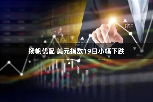 扬帆优配 美元指数19日小幅下跌