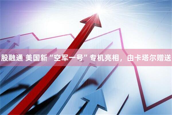 股融通 美国新“空军一号”专机亮相，由卡塔尔赠送