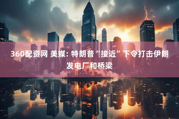 360配资网 美媒: 特朗普“接近”下令打击伊朗发电厂和桥梁