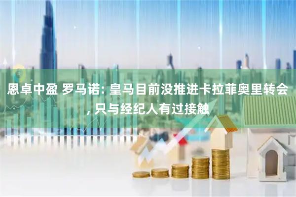 恩卓中盈 罗马诺: 皇马目前没推进卡拉菲奥里转会, 只与经纪人有过接触