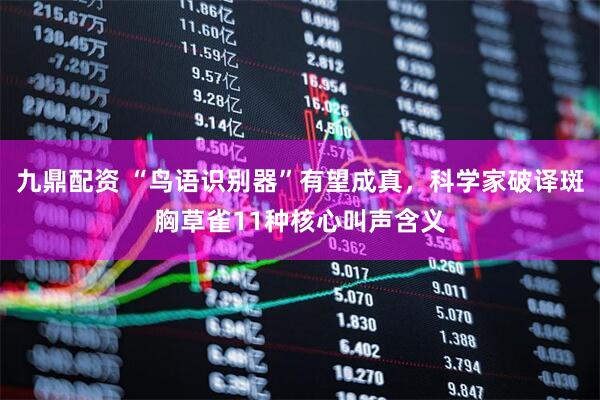 九鼎配资 “鸟语识别器”有望成真，科学家破译斑胸草雀11种核心叫声含义