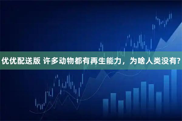 优优配送版 许多动物都有再生能力，为啥人类没有?