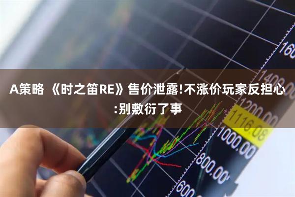 A策略 《时之笛RE》售价泄露!不涨价玩家反担心:别敷衍了事