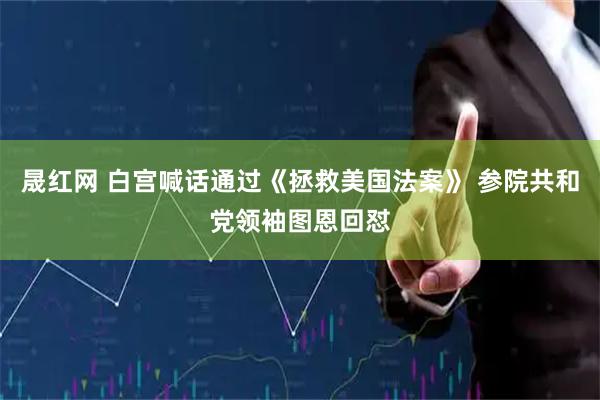 晟红网 白宫喊话通过《拯救美国法案》 参院共和党领袖图恩回怼