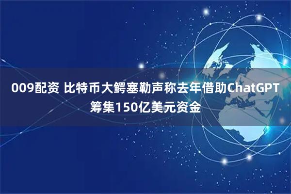 009配资 比特币大鳄塞勒声称去年借助ChatGPT筹集150亿美元资金