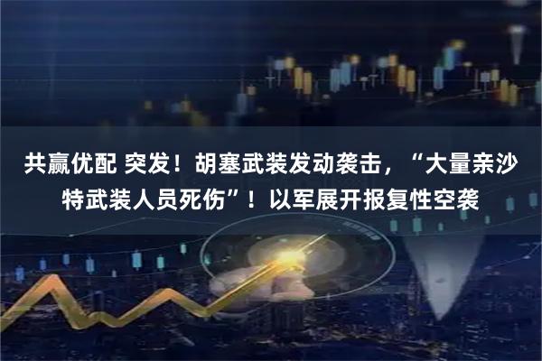 共赢优配 突发！胡塞武装发动袭击，“大量亲沙特武装人员死伤”！以军展开报复性空袭