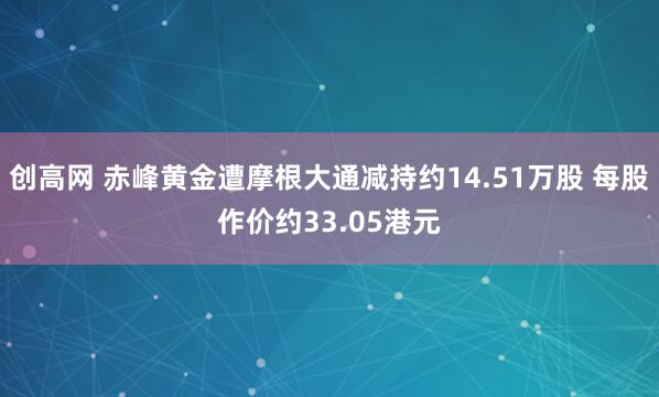 创高网 赤峰黄金遭摩根大通减持约14.51万股 每股作价约33.05港元