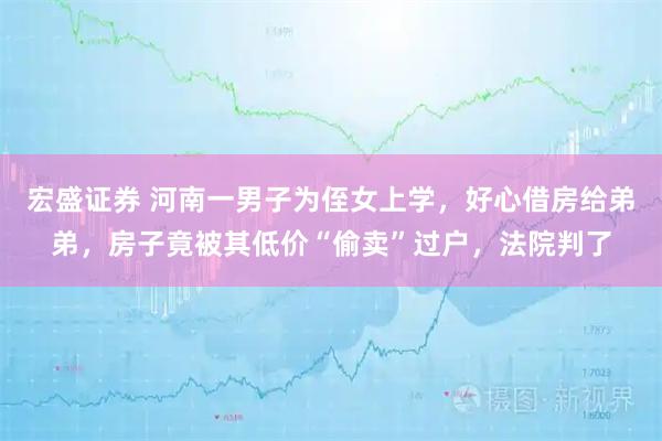 宏盛证券 河南一男子为侄女上学，好心借房给弟弟，房子竟被其低价“偷卖”过户，法院判了
