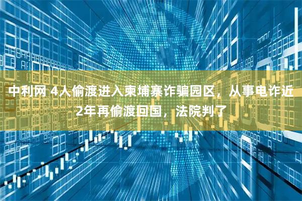 中利网 4人偷渡进入柬埔寨诈骗园区，从事电诈近2年再偷渡回国，法院判了