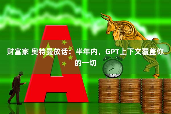 财富家 奥特曼放话：半年内，GPT上下文覆盖你的一切