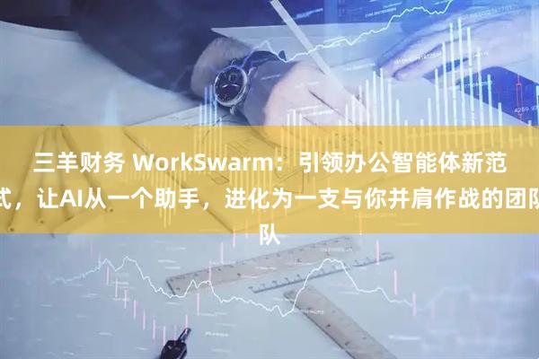 三羊财务 WorkSwarm：引领办公智能体新范式，让AI从一个助手，进化为一支与你并肩作战的团队