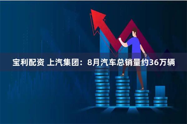 宝利配资 上汽集团：8月汽车总销量约36万辆